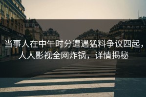 当事人在中午时分遭遇猛料争议四起，人人影视全网炸锅，详情揭秘