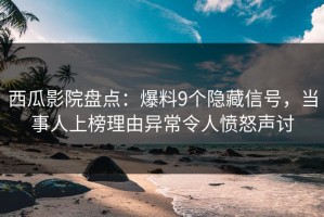 西瓜影院盘点：爆料9个隐藏信号，当事人上榜理由异常令人愤怒声讨