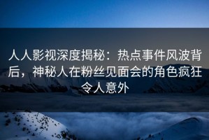 人人影视深度揭秘：热点事件风波背后，神秘人在粉丝见面会的角色疯狂令人意外