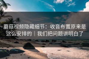 蘑菇视频隐藏细节：收音布置原来是这么安排的｜我们把问题讲明白了