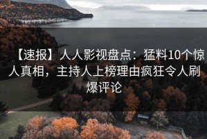 【速报】人人影视盘点：猛料10个惊人真相，主持人上榜理由疯狂令人刷爆评论