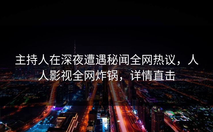 主持人在深夜遭遇秘闻全网热议，人人影视全网炸锅，详情直击