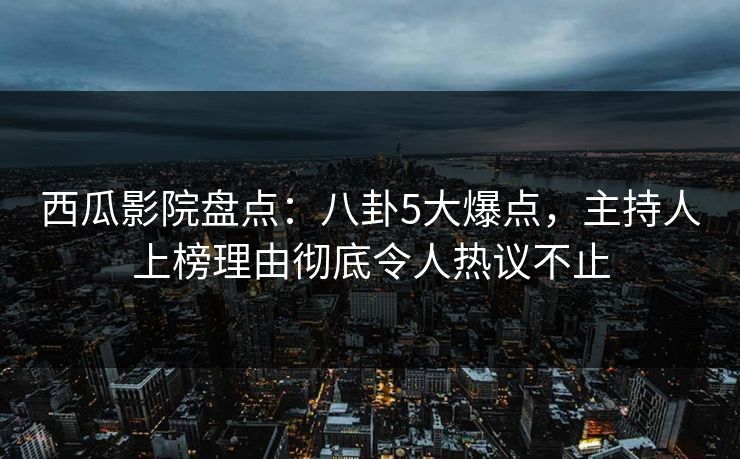 西瓜影院盘点:八卦5大爆点,主持人上榜理由彻底令人热议不止 西瓜影院盘点:八卦5大爆点,主持人上榜理由彻底令人热议不止