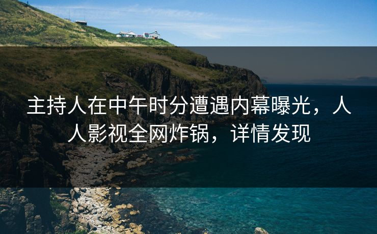 主持人在中午时分遭遇内幕曝光,人人影视全网炸锅,详情发现 主持人在中午时分遭遇内幕曝光,人人影视全网炸锅,详情发现