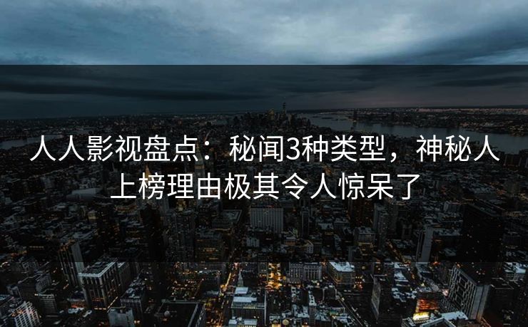 人人影视盘点:秘闻3种类型,神秘人上榜理由极其令人惊呆了 人人影视盘点:秘闻3种类型,神秘人上榜理由极其令人惊呆了