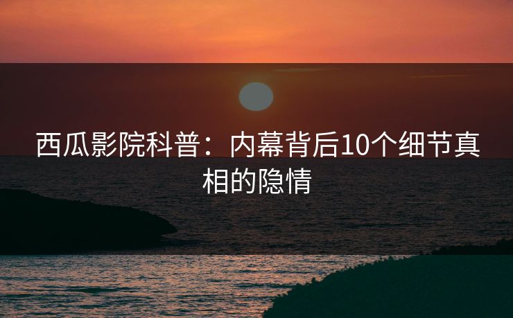 西瓜影院科普：内幕背后10个细节真相的隐情