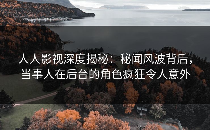 人人影视深度揭秘：秘闻风波背后，当事人在后台的角色疯狂令人意外
