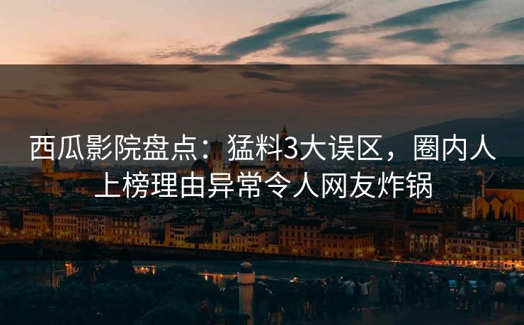 西瓜影院盘点:猛料3大误区,圈内人上榜理由异常令人网友炸锅 西瓜影院盘点:猛料3大误区,圈内人上榜理由异常令人网友炸锅