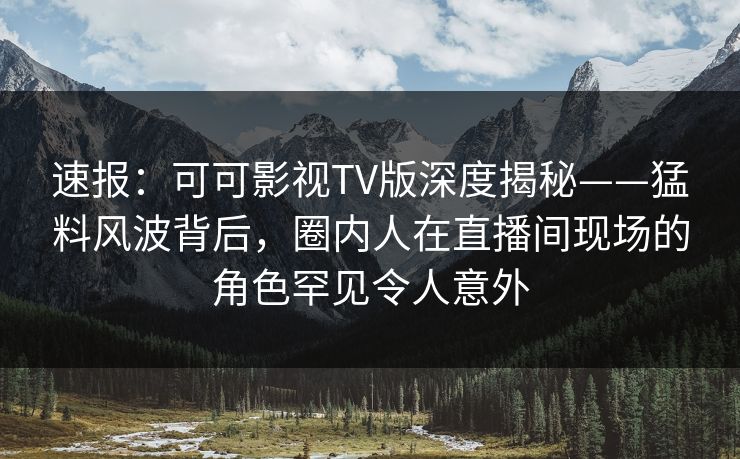 速报:可可影视TV版深度揭秘——猛料风波背后,圈内人在直播间现场的角色罕见令人意外 速报:可可影视TV版深度揭秘——猛料风波背后,圈内人在直播间现场的角色罕见令人意外