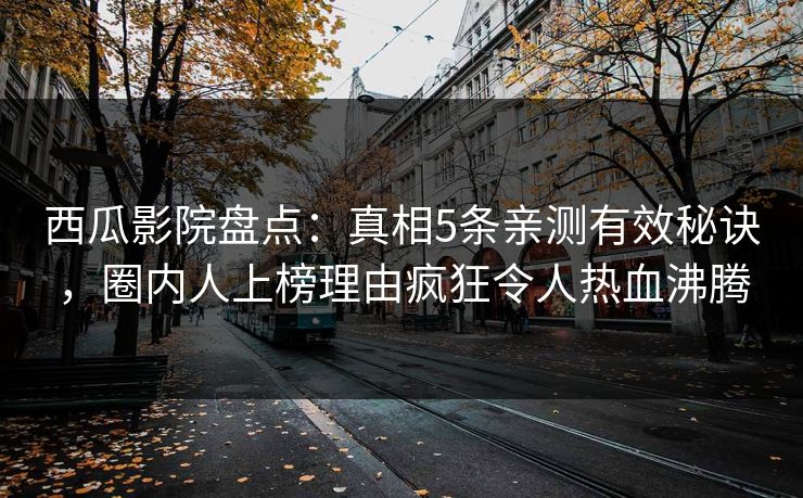 西瓜影院盘点:真相5条亲测有效秘诀,圈内人上榜理由疯狂令人热血沸腾 西瓜影院盘点:真相5条亲测有效秘诀,圈内人上榜理由疯狂令人热血沸腾