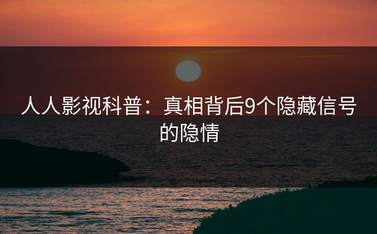 人人影视科普:真相背后9个隐藏信号的隐情 人人影视科普:真相背后9个隐藏信号的隐情