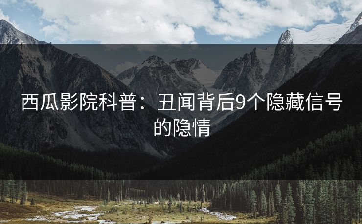 西瓜影院科普：丑闻背后9个隐藏信号的隐情