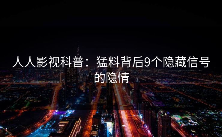 人人影视科普：猛料背后9个隐藏信号的隐情