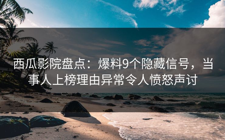 西瓜影院盘点：爆料9个隐藏信号，当事人上榜理由异常令人愤怒声讨