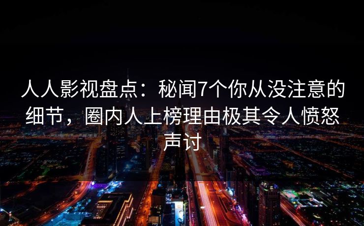 人人影视盘点:秘闻7个你从没注意的细节,圈内人上榜理由极其令人愤怒声讨 人人影视盘点:秘闻7个你从没注意的细节,圈内人上榜理由极其令人愤怒声讨