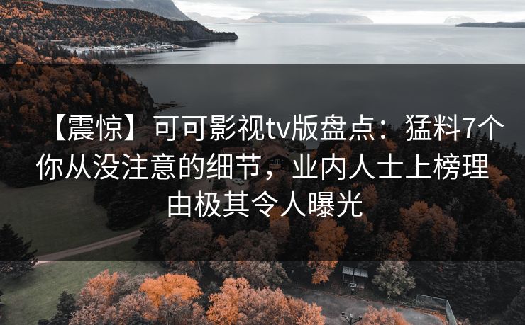 【震惊】可可影视tv版盘点:猛料7个你从没注意的细节,业内人士上榜理由极其令人曝光 【震惊】可可影视tv版盘点:猛料7个你从没注意的细节,业内人士上榜理由极其令人曝光