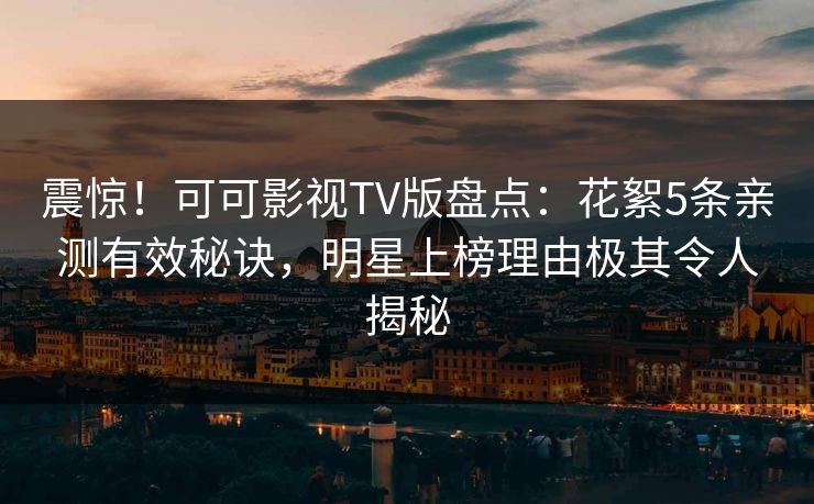 震惊！可可影视TV版盘点：花絮5条亲测有效秘诀，明星上榜理由极其令人揭秘