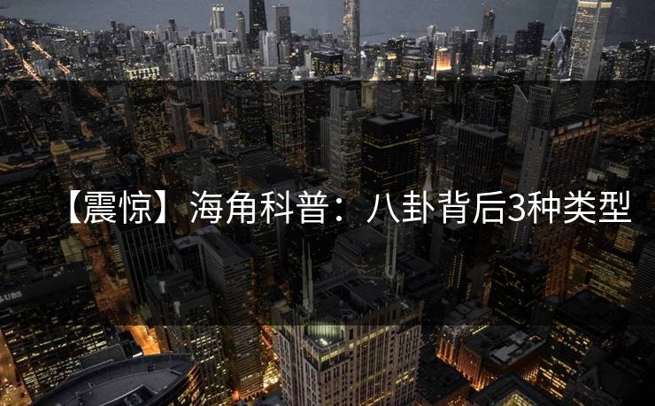 【震惊】海角科普:八卦背后3种类型 【震惊】海角科普:八卦背后3种类型