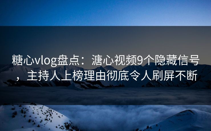 糖心vlog盘点：溏心视频9个隐藏信号，主持人上榜理由彻底令人刷屏不断
