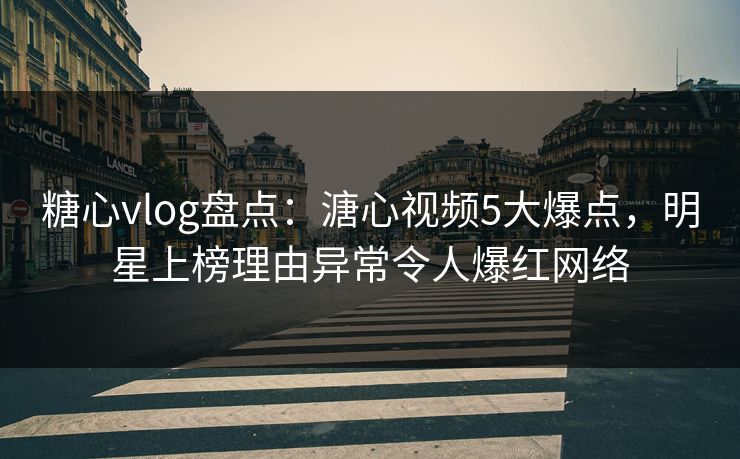 糖心vlog盘点：溏心视频5大爆点，明星上榜理由异常令人爆红网络