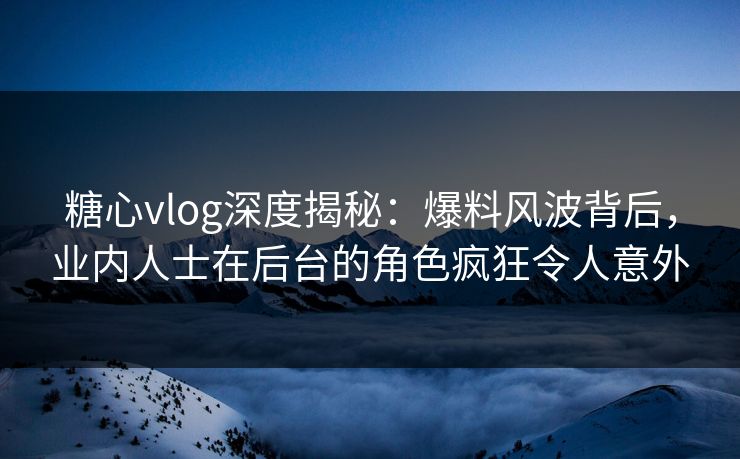 糖心vlog深度揭秘:爆料风波背后,业内人士在后台的角色疯狂令人意外 糖心vlog深度揭秘:爆料风波背后,业内人士在后台的角色疯狂令人意外