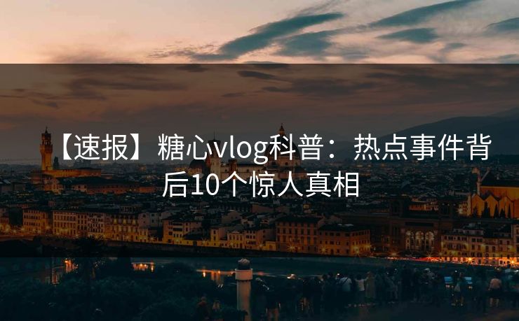 【速报】糖心vlog科普：热点事件背后10个惊人真相