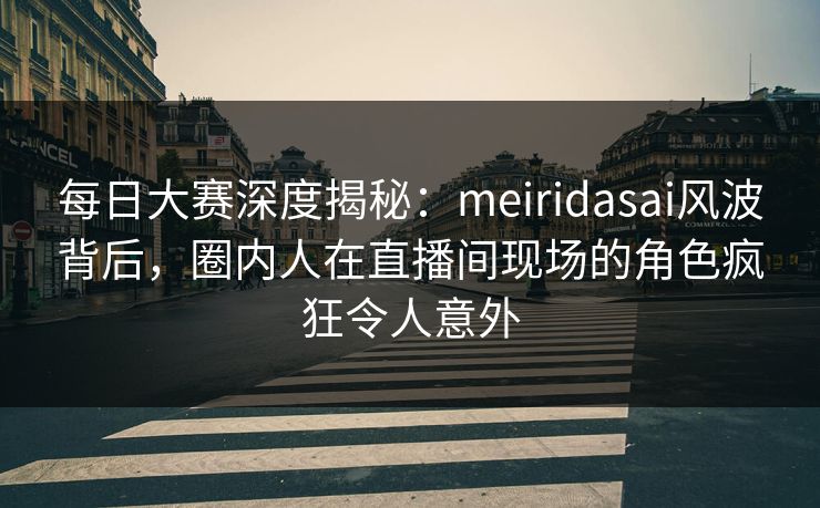 每日大赛深度揭秘:meiridasai风波背后,圈内人在直播间现场的角色疯狂令人意外 每日大赛深度揭秘:meiridasai风波背后,圈内人在直播间现场的角色疯狂令人意外