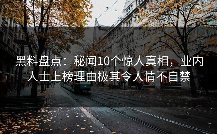 黑料盘点:秘闻10个惊人真相,业内人士上榜理由极其令人情不自禁 黑料盘点:秘闻10个惊人真相,业内人士上榜理由极其令人情不自禁