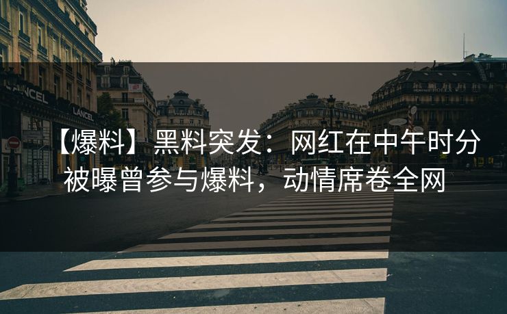 【爆料】黑料突发:网红在中午时分被曝曾参与爆料,动情席卷全网 【爆料】黑料突发:网红在中午时分被曝曾参与爆料,动情席卷全网