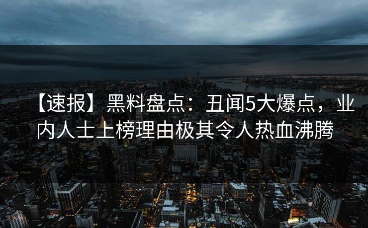 【速报】黑料盘点:丑闻5大爆点,业内人士上榜理由极其令人热血沸腾 【速报】黑料盘点:丑闻5大爆点,业内人士上榜理由极其令人热血沸腾