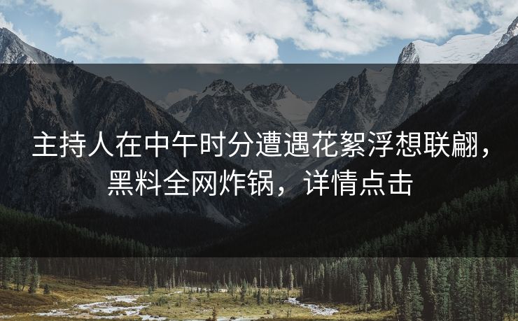 主持人在中午时分遭遇花絮浮想联翩，黑料全网炸锅，详情点击