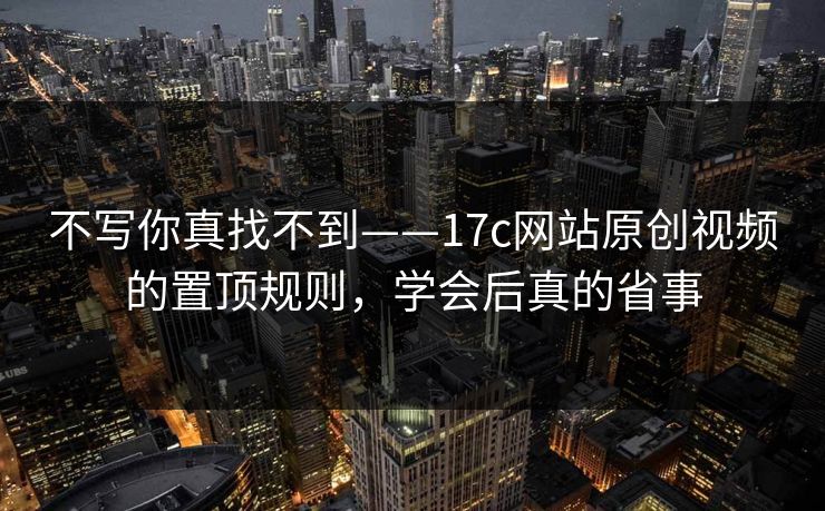 不写你真找不到——17c网站原创视频的置顶规则,学会后真的省事 不写你真找不到——17c网站原创视频的置顶规则,学会后真的省事