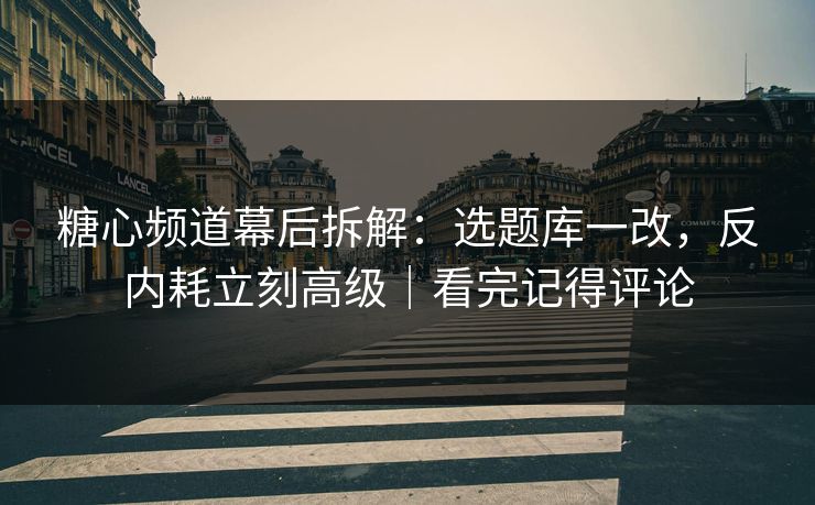 糖心频道幕后拆解：选题库一改，反内耗立刻高级｜看完记得评论