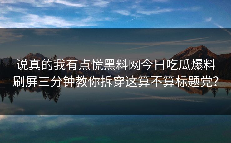 说真的我有点慌黑料网今日吃瓜爆料刷屏三分钟教你拆穿这算不算标题党？