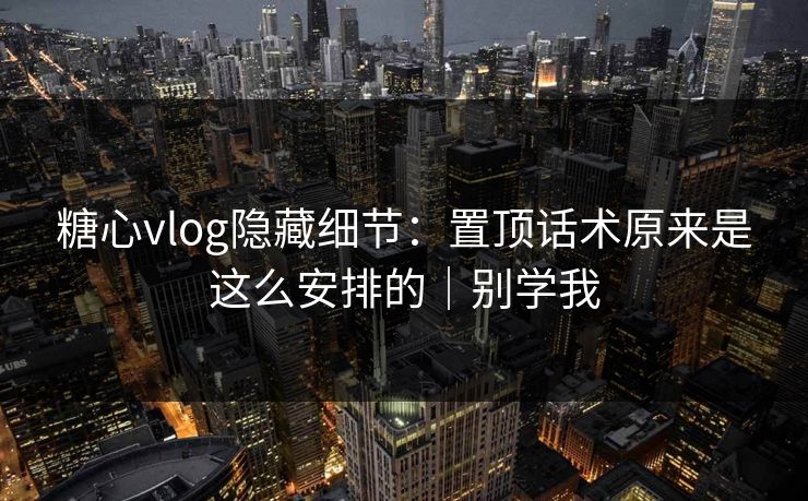 糖心vlog隐藏细节:置顶话术原来是这么安排的|别学我 糖心vlog隐藏细节:置顶话术原来是这么安排的|别学我